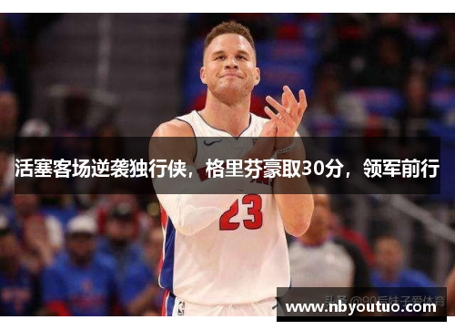 活塞客场逆袭独行侠，格里芬豪取30分，领军前行