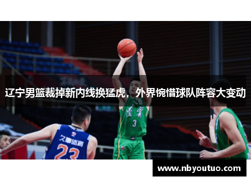 辽宁男篮裁掉新内线换猛虎，外界惋惜球队阵容大变动