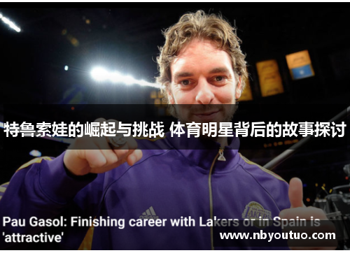 特鲁索娃的崛起与挑战 体育明星背后的故事探讨