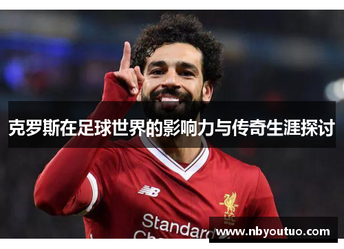 克罗斯在足球世界的影响力与传奇生涯探讨