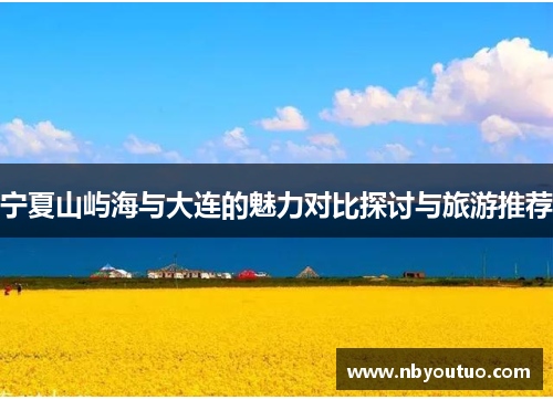 宁夏山屿海与大连的魅力对比探讨与旅游推荐