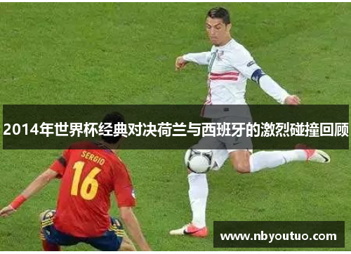 2014年世界杯经典对决荷兰与西班牙的激烈碰撞回顾