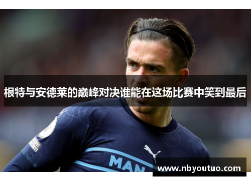 根特与安德莱的巅峰对决谁能在这场比赛中笑到最后