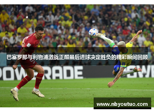 巴塞罗那与利物浦激战正酣最后进球决定胜负的精彩瞬间回顾
