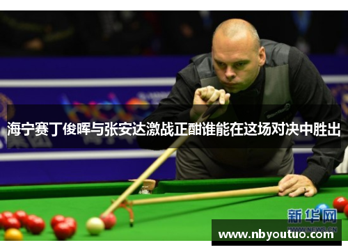 海宁赛丁俊晖与张安达激战正酣谁能在这场对决中胜出