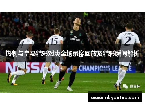 热刺与皇马精彩对决全场录像回放及精彩瞬间解析