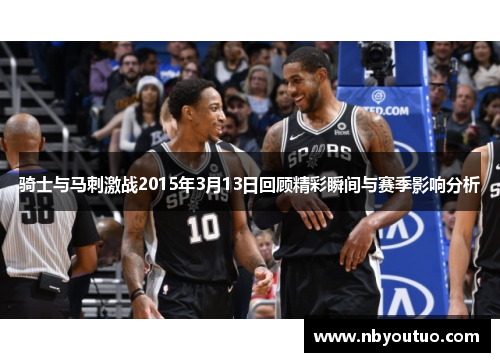 骑士与马刺激战2015年3月13日回顾精彩瞬间与赛季影响分析